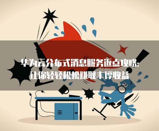 华为云分布式消息服务返点攻略：让你轻轻松松赚取丰厚收益