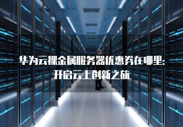 华为云裸金属服务器优惠券在哪里:开启云上创新之旅