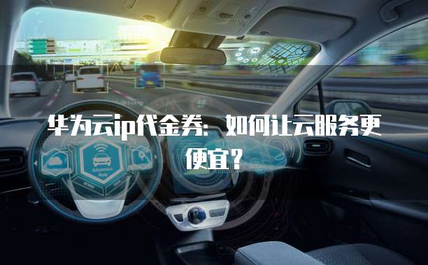 华为云ip代金券:如何让云服务更便宜?