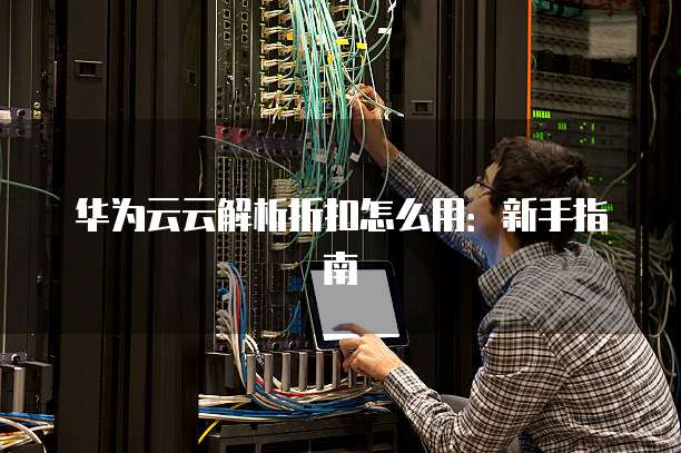 华为云云解析折扣怎么用:新手指南