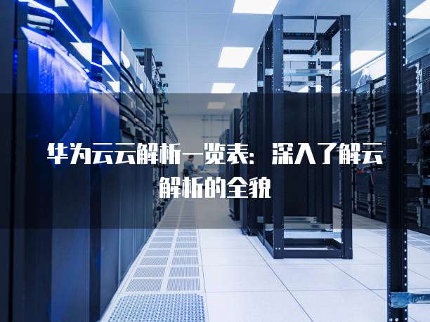 华为云云解析一览表:深入了解云解析的全貌