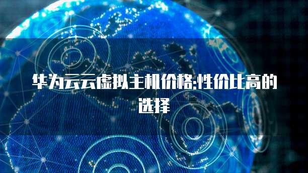 华为云云虚拟主机价格:性价比高的选择