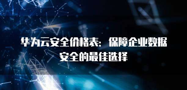 华为云安全价格表:保障企业数据安全的最佳选择