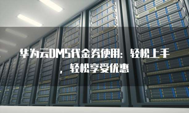 华为云DMS代金券使用：轻松上手，轻松享受优惠
