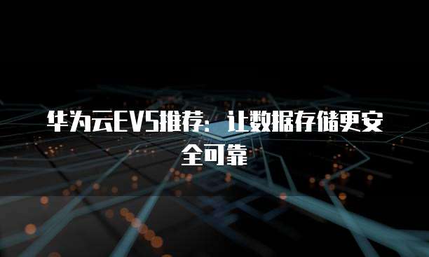 华为云EVS推荐:让数据存储更安全可靠