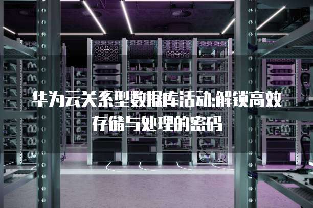 华为云关系型数据库活动:解锁高效存储与处理的密码