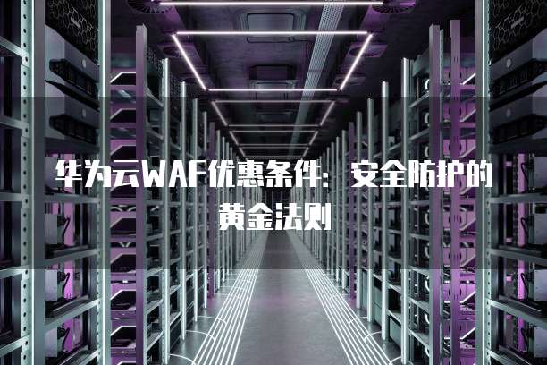 华为云WAF优惠条件:安全防护的黄金法则