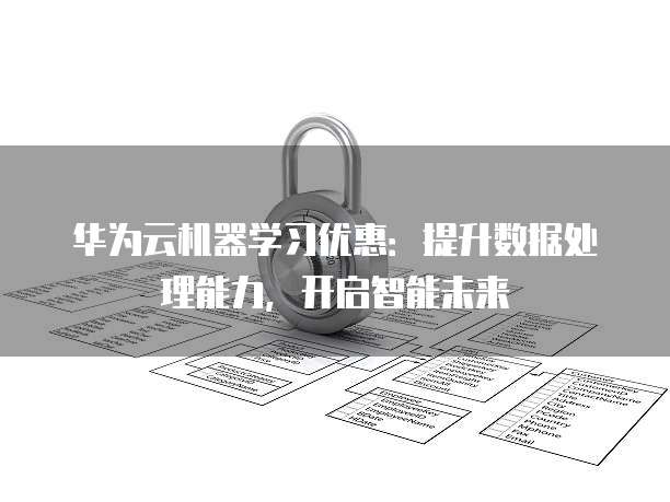 华为云机器学习优惠:提升数据处理能力,开启智能未来