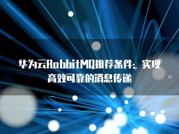 华为云RabbitMQ推荐条件：实现高效可靠的消息传递