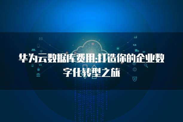 华为云数据库费用:打造你的企业数字化转型之旅