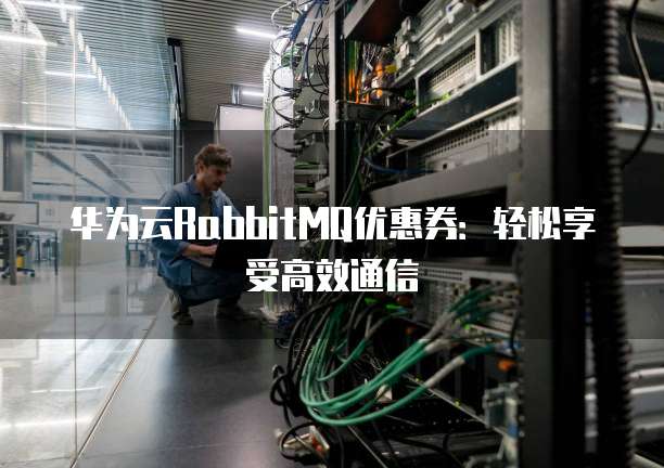 华为云RabbitMQ优惠券:轻松享受高效通信