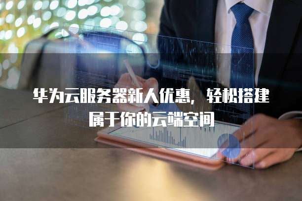 华为云服务器新人优惠，轻松搭建属于你的云端空间