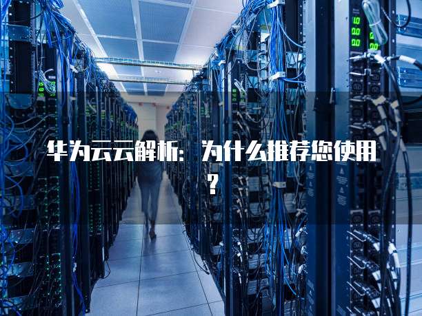 华为云云解析:为什么推荐您使用?