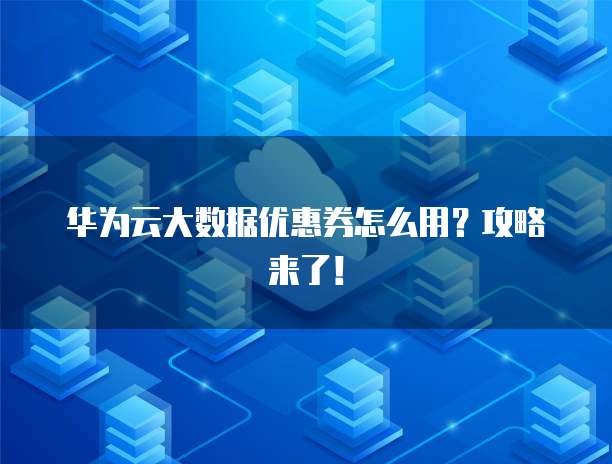 华为云大数据优惠券怎么用?攻略来了!