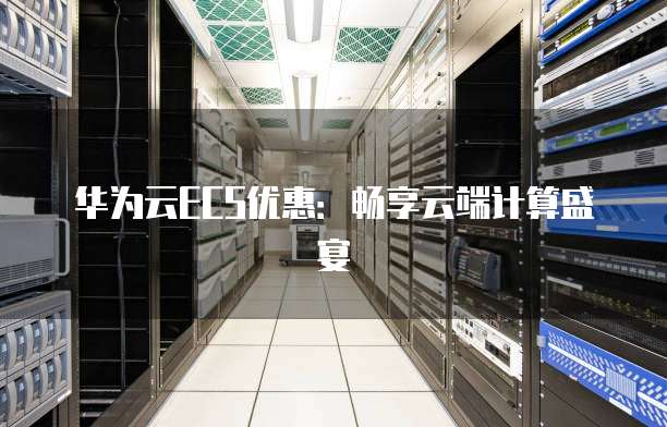 华为云ECS优惠:畅享云端计算盛宴