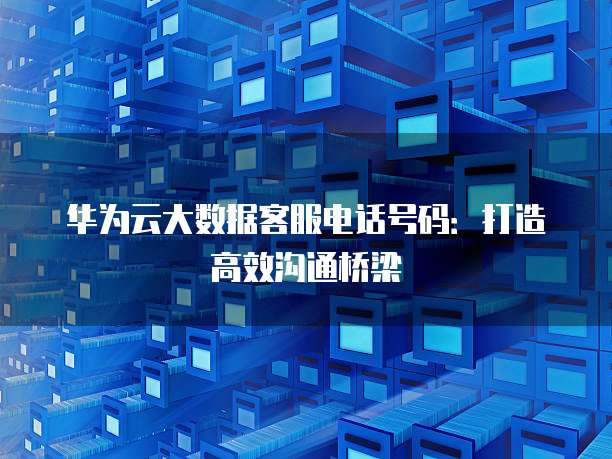 华为云大数据客服电话号码:打造高效沟通桥梁