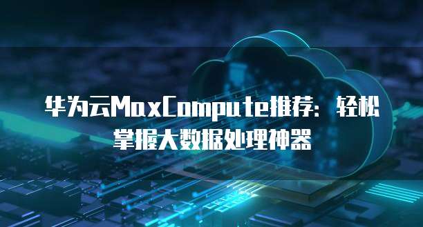 华为云MaxCompute推荐:轻松掌握大数据处理神器