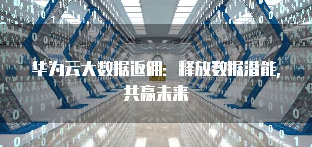 华为云大数据返佣：释放数据潜能，共赢未来