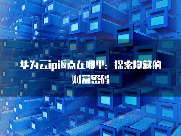 华为云ip返点在哪里:探索隐藏的财富密码