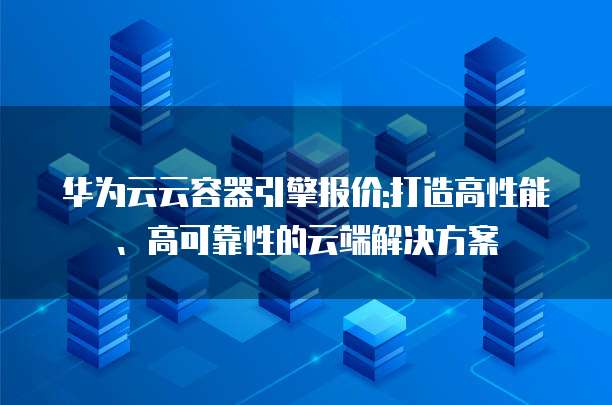 华为云云容器引擎报价:打造高性能、高可靠性的云端解决方案