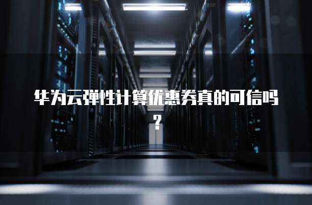 华为云弹性计算优惠券真的可信吗?