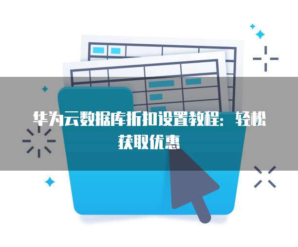 华为云数据库折扣设置教程:轻松获取优惠