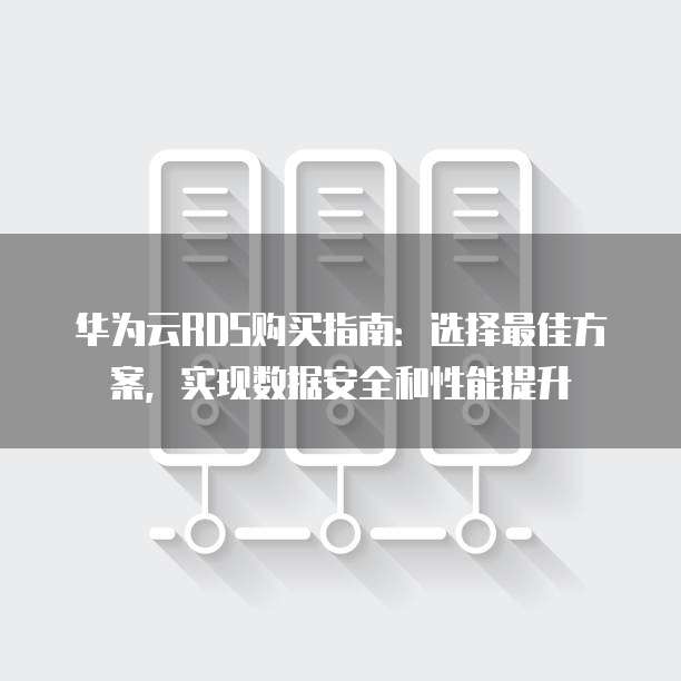 华为云RDS购买指南:选择最佳方案,实现数据安全和性能提升