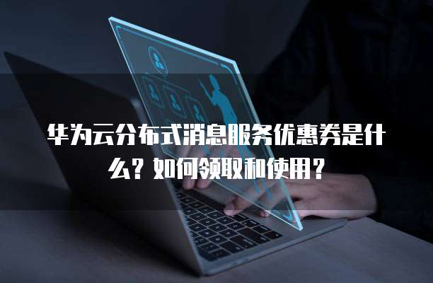 华为云分布式消息服务优惠券是什么?如何领取和使用?