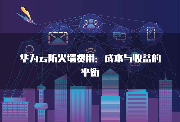 华为云防火墙费用:成本与收益的平衡