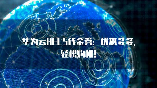 华为云HECS代金券:优惠多多,轻松购机!