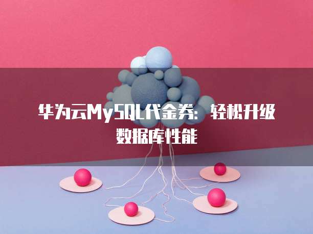 华为云MySQL代金券:轻松升级数据库性能