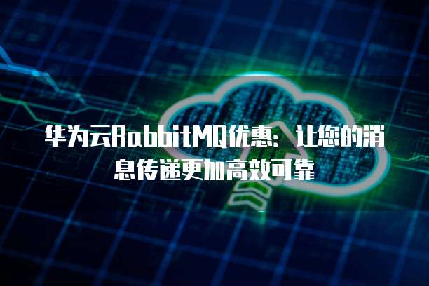 华为云RabbitMQ优惠:让您的消息传递更加高效可靠