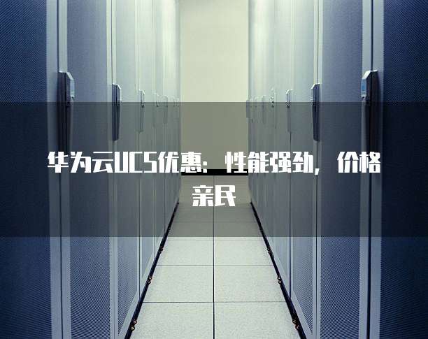 华为云UCS优惠:性能强劲,价格亲民