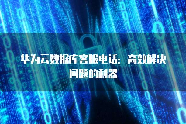 华为云数据库客服电话:高效解决问题的利器