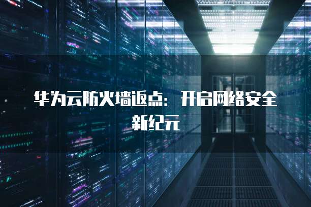 华为云防火墙返点:开启网络安全新纪元