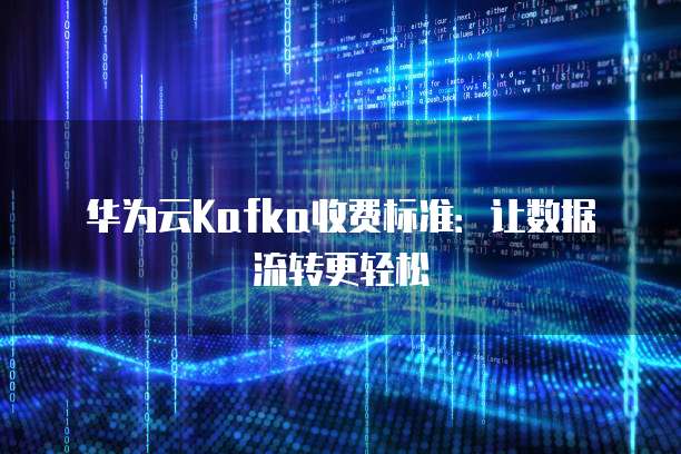 华为云Kafka收费标准:让数据流转更轻松