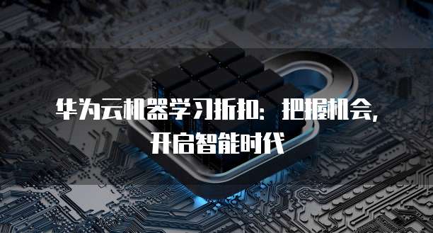 华为云机器学习折扣:把握机会,开启智能时代