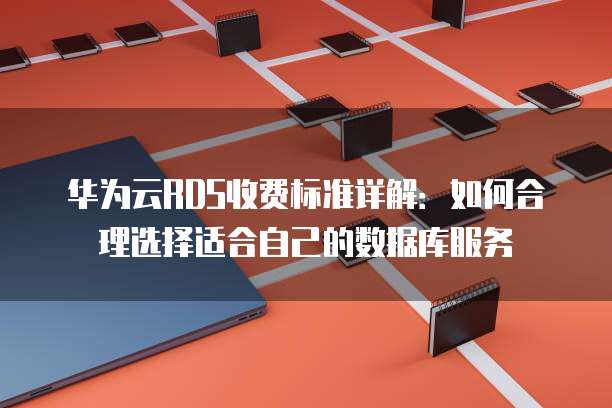 华为云RDS收费标准详解:如何合理选择适合自己的数据库服务