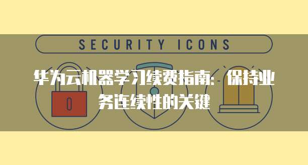 华为云机器学习续费指南：保持业务连续性的关键