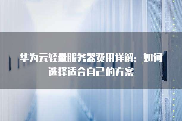 华为云轻量服务器费用详解:如何选择适合自己的方案