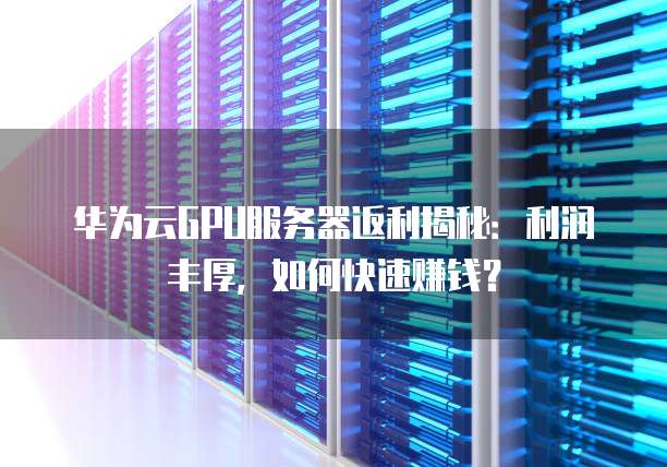 华为云GPU服务器返利揭秘:利润丰厚,如何快速赚钱?