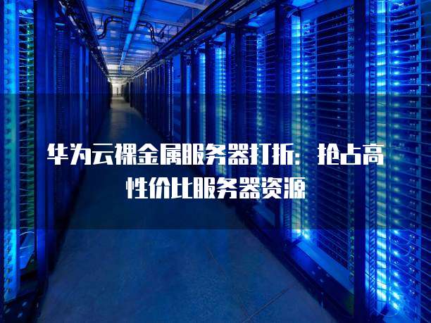 华为云裸金属服务器打折:抢占高性价比服务器资源