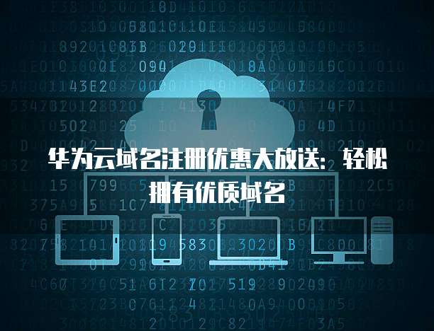 华为云域名注册优惠大放送:轻松拥有优质域名
