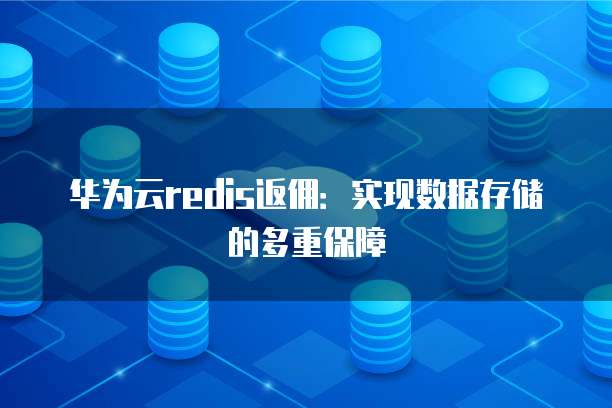 华为云redis返佣:实现数据存储的多重保障