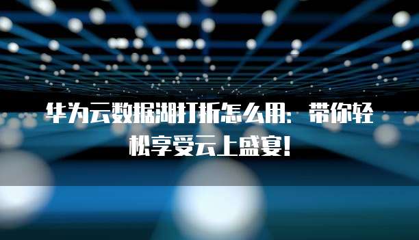 华为云数据湖打折怎么用:带你轻松享受云上盛宴!