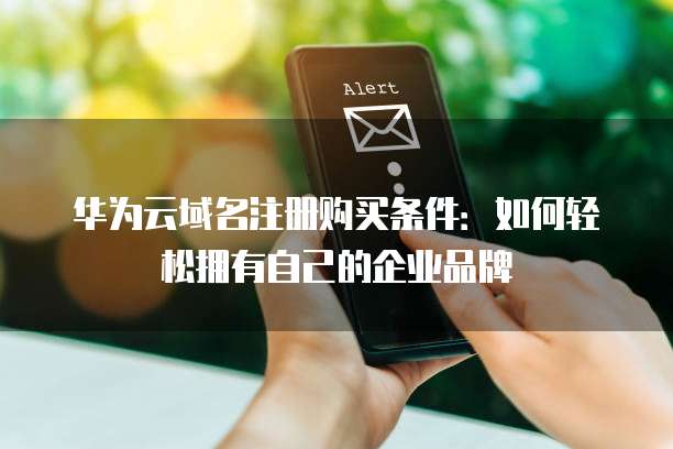 华为云域名注册购买条件:如何轻松拥有自己的企业品牌