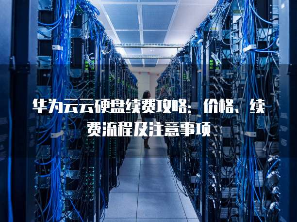 华为云云硬盘续费攻略:价格、续费流程及注意事项