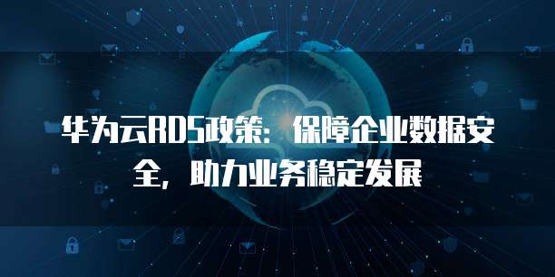 华为云RDS政策:保障企业数据安全,助力业务稳定发展