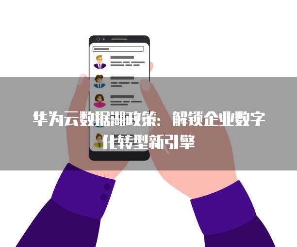 华为云数据湖政策：解锁企业数字化转型新引擎