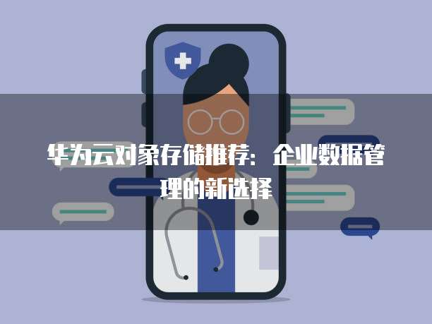 华为云对象存储推荐:企业数据管理的新选择